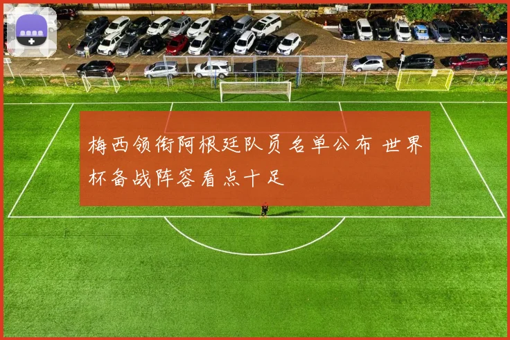 梅西领衔阿根廷队员名单公布 世界杯备战阵容看点十足