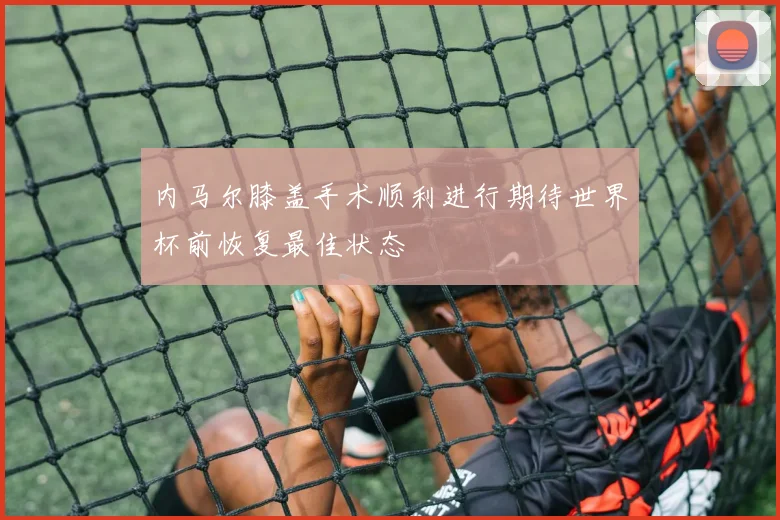 内马尔膝盖手术顺利进行期待世界杯前恢复最佳状态