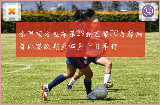 法甲官方宣布第29轮巴黎FC与摩纳哥比赛改期至四月十日举行