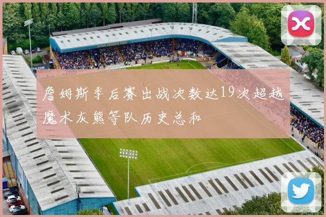 詹姆斯季后赛出战次数达19次超越魔术灰熊等队历史总和