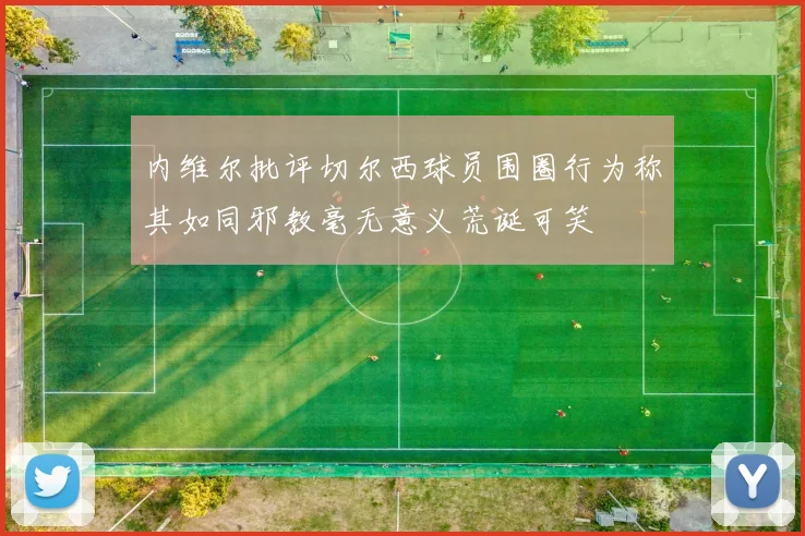 内维尔批评切尔西球员围圈行为称其如同邪教毫无意义荒诞可笑