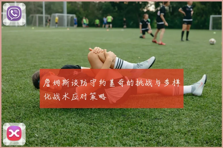 詹姆斯谈防守约基奇的挑战与多样化战术应对策略