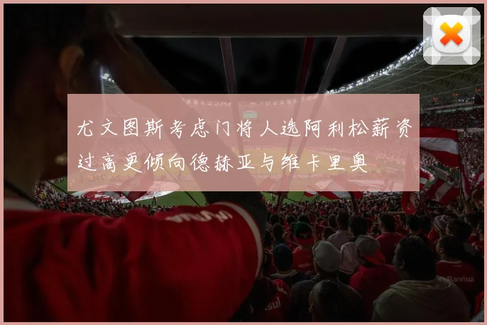 尤文图斯考虑门将人选阿利松薪资过高更倾向德赫亚与维卡里奥