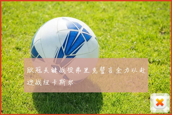欧冠关键战役弗里克誓言全力以赴迎战纽卡斯尔