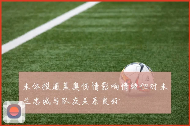 米体报道莱奥伤情影响情绪但对米兰忠诚与队友关系良好