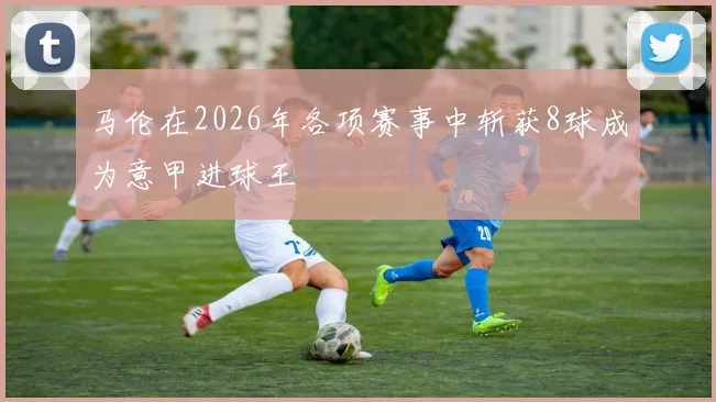 马伦在2026年各项赛事中斩获8球成为意甲进球王