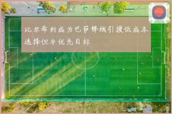 比尔希利成为巴萨锋线引援低成本选择但非优先目标