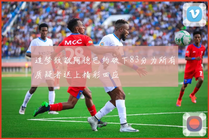 追梦致敬阿德巴约砍下83分为所有质疑者送上精彩回应