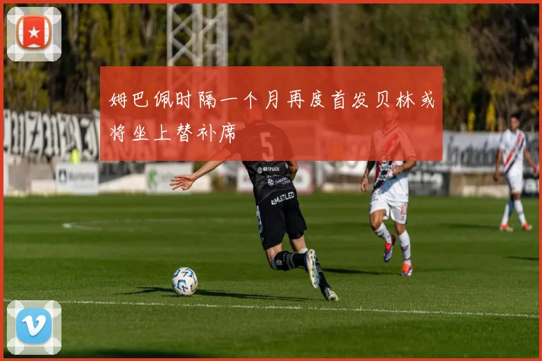姆巴佩时隔一个月再度首发贝林或将坐上替补席